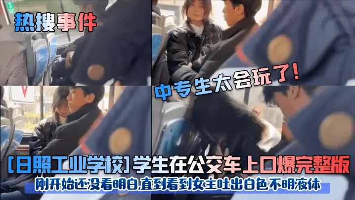 [日照工业学校]学生在公交车上口爆完整版刚开始还没看明白,直到看到女主吐出白色不明液体