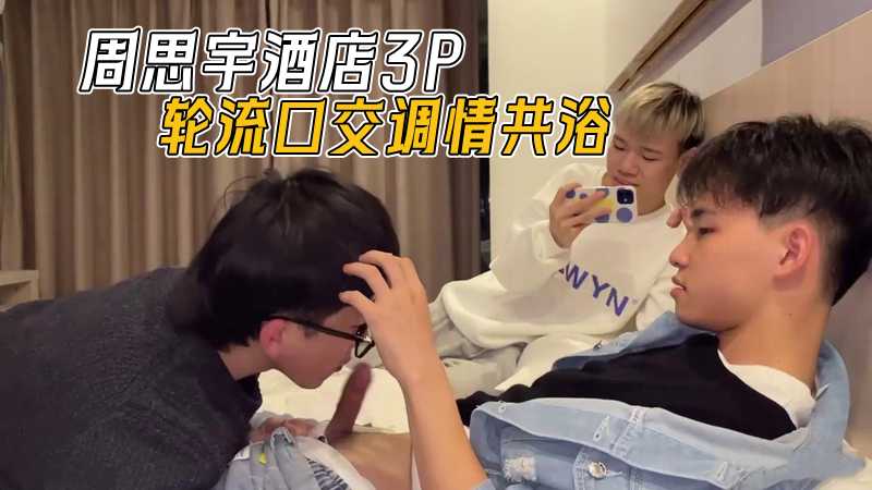 周思宇酒店3P 轮流口交调情共浴 