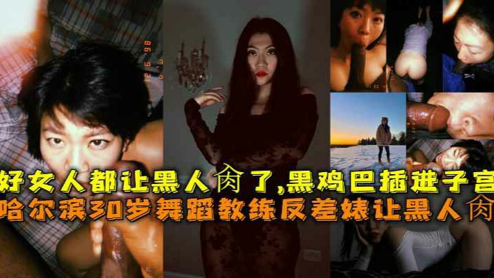 哈尔滨30岁舞蹈教练反差婊让黑人肏，好女人都让黑人肏了，黑鸡巴插进子宫-猎奇吃瓜-xj
